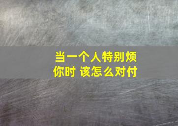 当一个人特别烦你时 该怎么对付